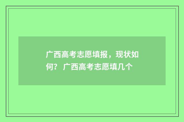 广西高考志愿填报，现状如何？ 广西高考志愿填几个