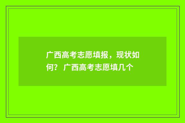 广西高考志愿填报，现状如何？ 广西高考志愿填几个