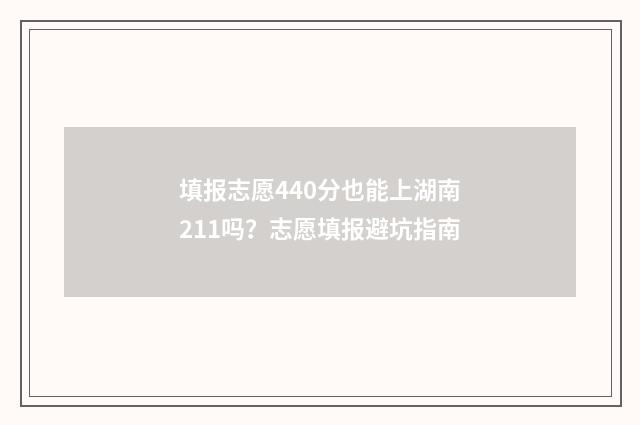 填报志愿440分也能上湖南211吗？志愿填报避坑指南