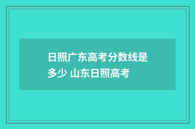 日照广东高考分数线是多少 山东日照高考