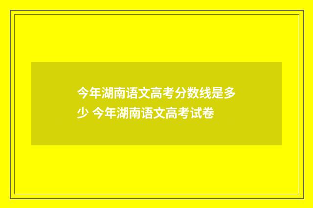 今年湖南语文高考分数线是多少 今年湖南语文高考试卷