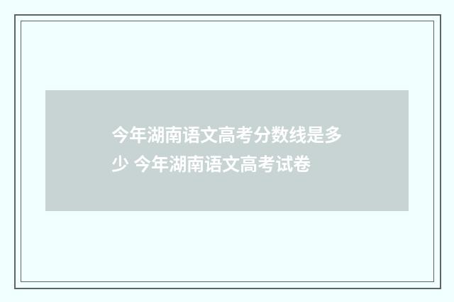 今年湖南语文高考分数线是多少 今年湖南语文高考试卷