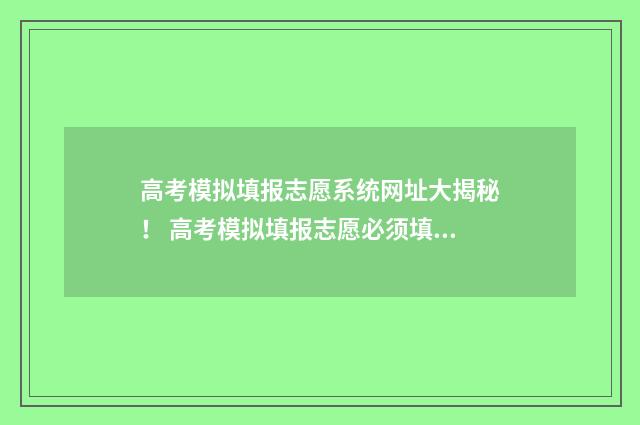 高考模拟填报志愿系统网址大揭秘！ 高考模拟填报志愿必须填吗