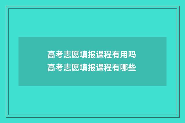高考志愿填报课程有用吗 高考志愿填报课程有哪些