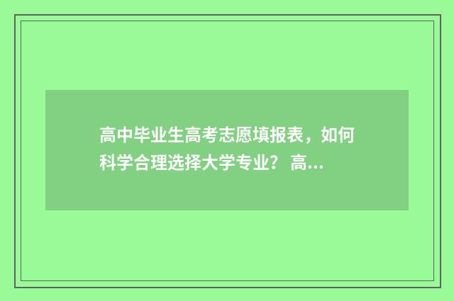 高中毕业生高考志愿填报表,如何科学合理选择大学专业? 高中毕业生高考录取率是多少