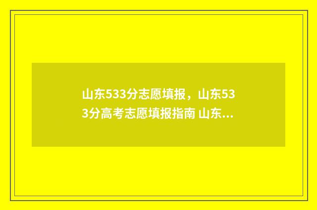 山东533分志愿填报，山东533分高考志愿填报指南 山东高考533分能报什么学校?