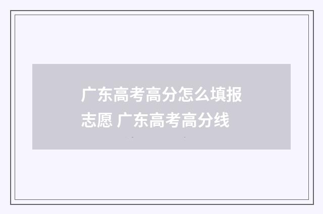 广东高考高分怎么填报志愿 广东高考高分线
