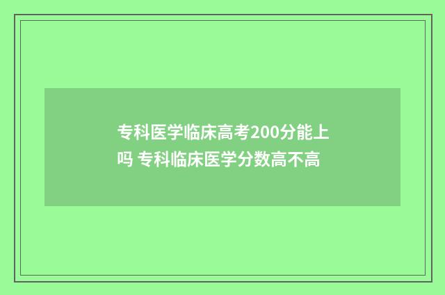 专科医学临床高考200分能上吗 专科临床医学分数高不高