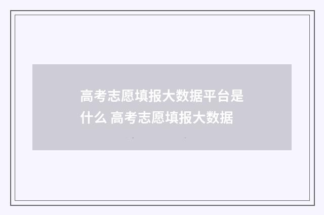 高考志愿填报大数据平台是什么 高考志愿填报大数据