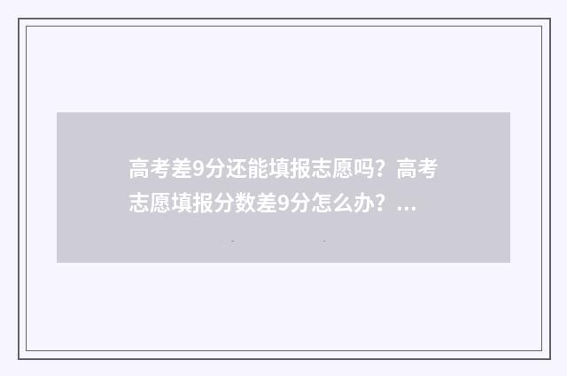 高考差9分还能填报志愿吗？高考志愿填报分数差9分怎么办？ 高考差10分可以被录取吗