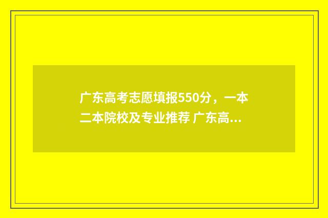 广东高考志愿填报550分，一本二本院校及专业推荐 广东高考志愿填报模板