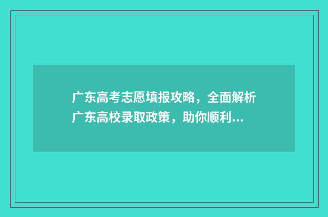 广东高考志愿填报攻略，全面解析广东高校录取政策，助你顺利冲刺梦校！ 广东春季高考填报志愿