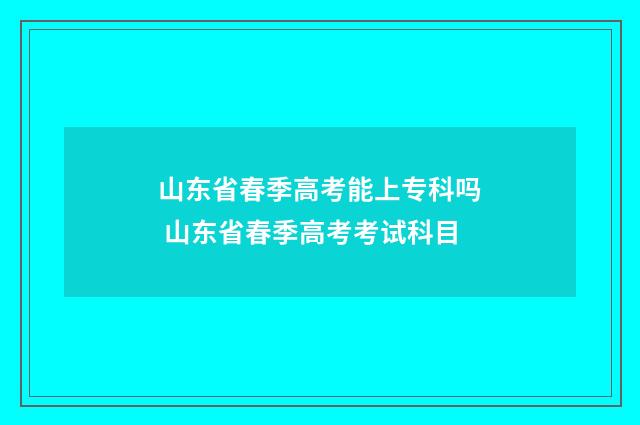 山东省春季高考能上专科吗 山东省春季高考考试科目