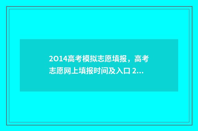 2O14高考模拟志愿填报，高考志愿网上填报时间及入口 2021高考模拟志愿填报系统