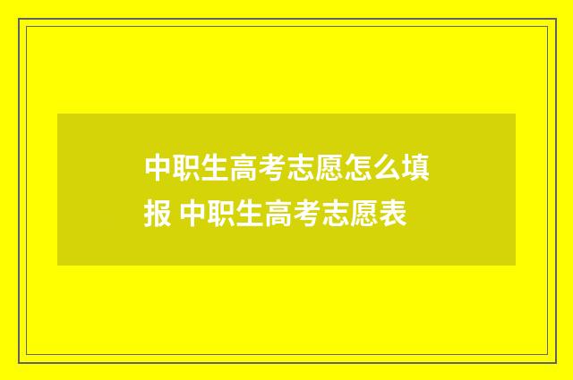 中职生高考志愿怎么填报 中职生高考志愿表