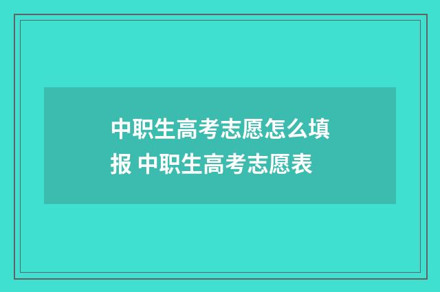 中职生高考志愿怎么填报 中职生高考志愿表