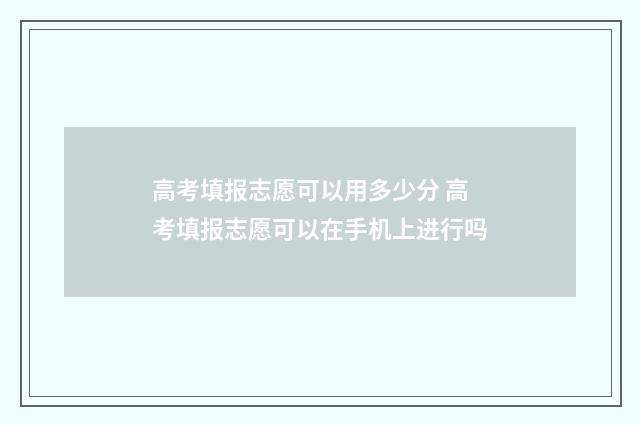 高考填报志愿可以用多少分 高考填报志愿可以在手机上进行吗