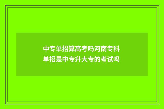 中专单招算高考吗河南专科 单招是中专升大专的考试吗