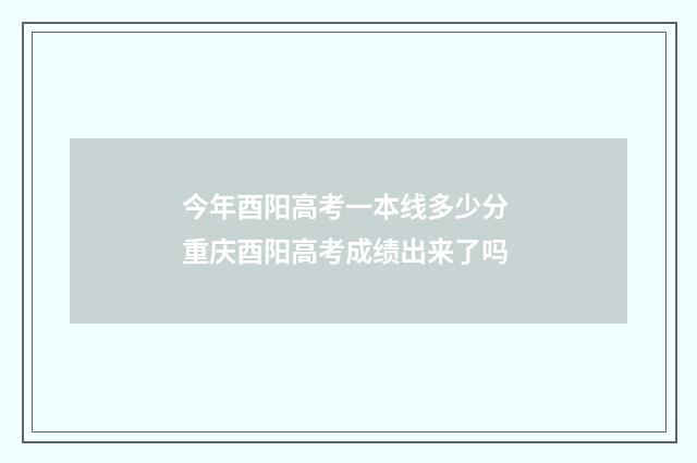 今年酉阳高考一本线多少分 重庆酉阳高考成绩出来了吗