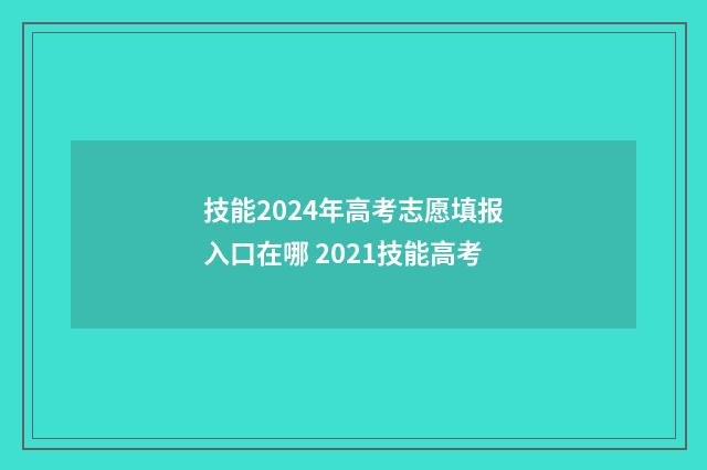 技能2024年高考志愿填报入口在哪 2021技能高考