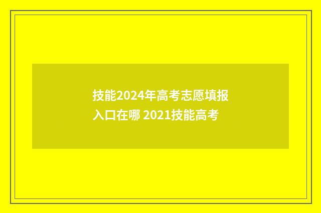 技能2024年高考志愿填报入口在哪 2021技能高考