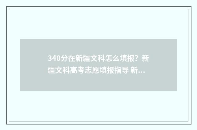 340分在新疆文科怎么填报？新疆文科高考志愿填报指导 新疆文科340分能上什么大学