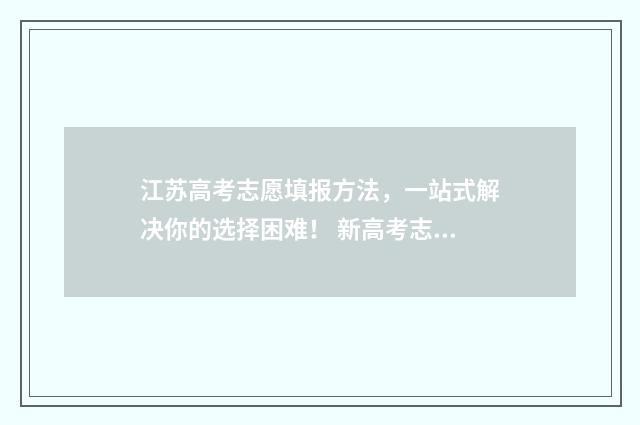 江苏高考志愿填报方法，一站式解决你的选择困难！ 新高考志愿网