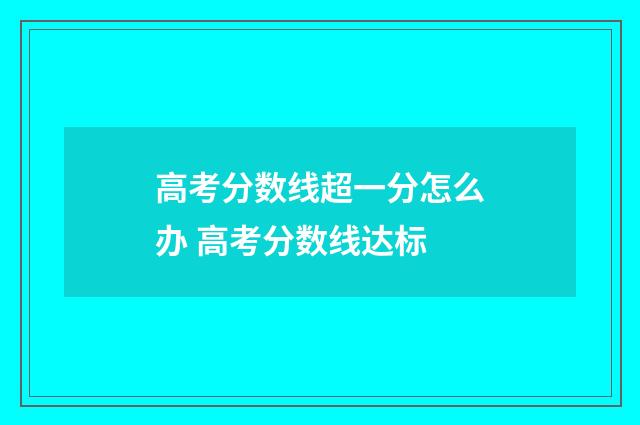 高考分数线超一分怎么办 高考分数线达标
