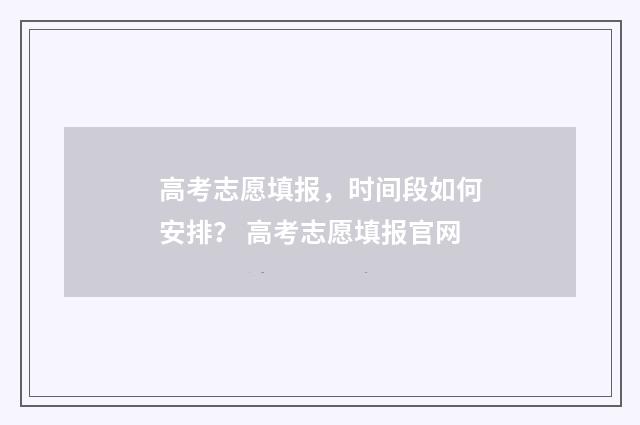 高考志愿填报,时间段如何安排? 高考志愿填报官网