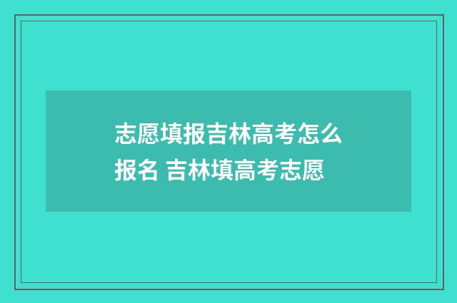 志愿填报吉林高考怎么报名 吉林填高考志愿