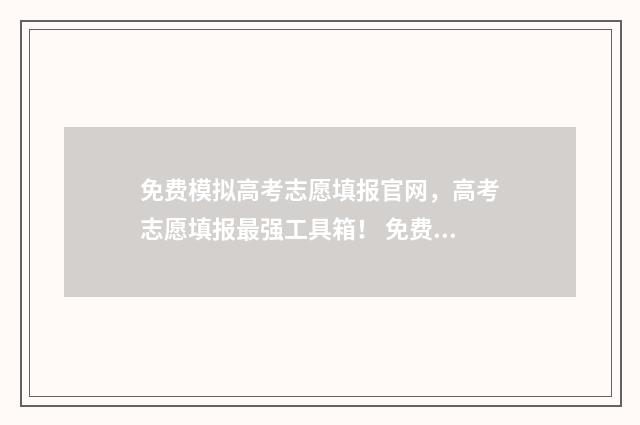免费模拟高考志愿填报官网，高考志愿填报最强工具箱！ 免费模拟高考志愿填报服务平台