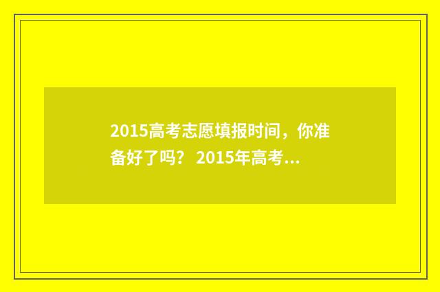 2015高考志愿填报时间，你准备好了吗？ 2015年高考志愿表