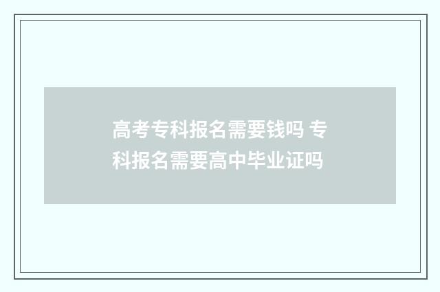 高考专科报名需要钱吗 专科报名需要高中毕业证吗