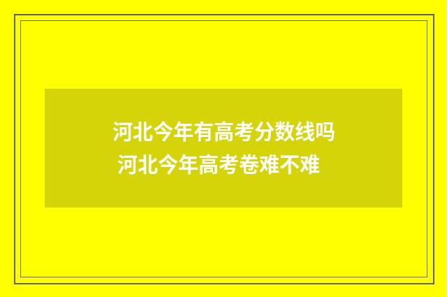 河北今年有高考分数线吗 河北今年高考卷难不难