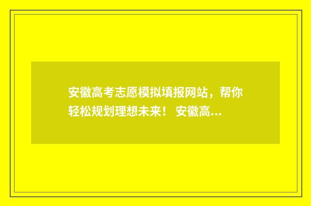 安徽高考志愿模拟填报网站，帮你轻松规划理想未来！ 安徽高考志愿模拟填报系统