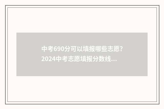 中考690分可以填报哪些志愿?2024中考志愿填报分数线及报考指南 中考669分