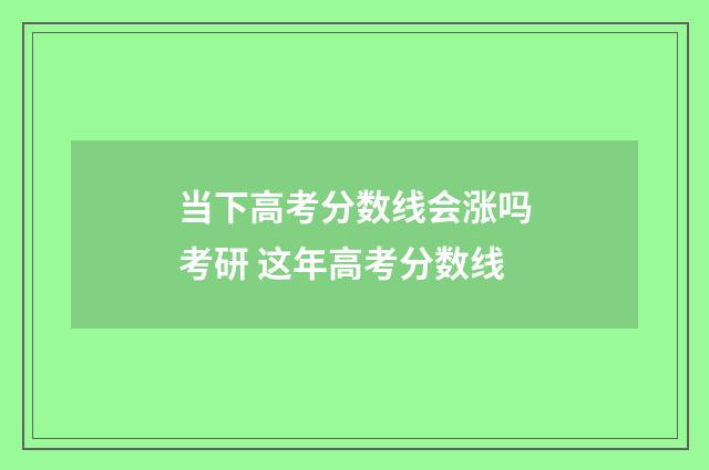 当下高考分数线会涨吗考研 这年高考分数线