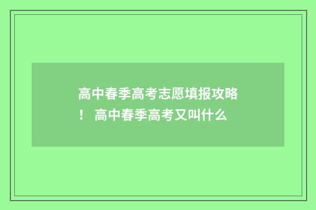 高中春季高考志愿填报攻略! 高中春季高考又叫什么