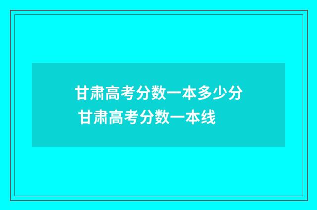 甘肃高考分数一本多少分 甘肃高考分数一本线