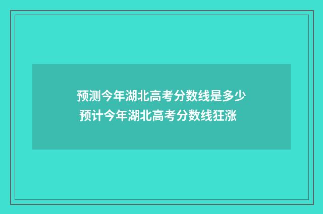 预测今年湖北高考分数线是多少 预计今年湖北高考分数线狂涨