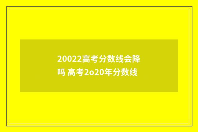 20022高考分数线会降吗 高考2o20年分数线