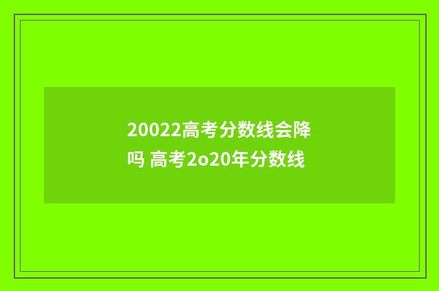20022高考分数线会降吗 高考2o20年分数线