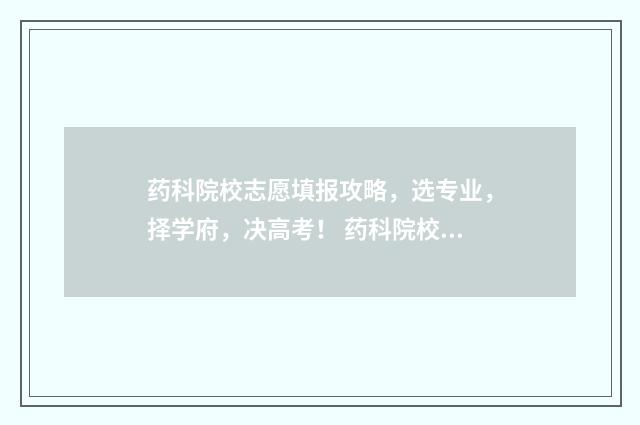 药科院校志愿填报攻略，选专业，择学府，决高考！ 药科院校排名