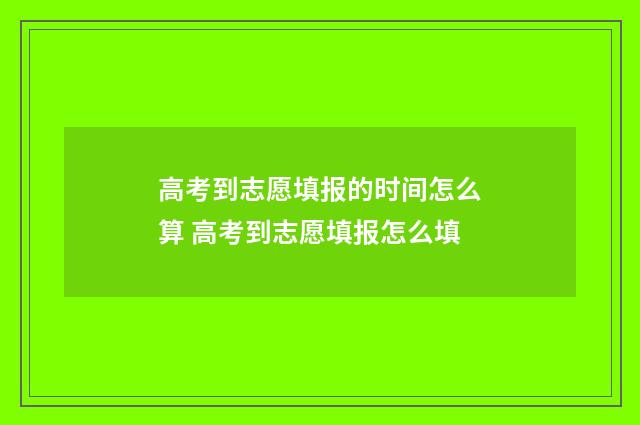高考到志愿填报的时间怎么算 高考到志愿填报怎么填