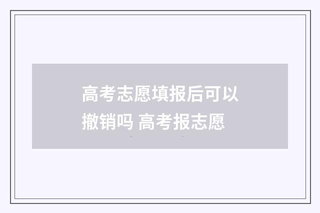 高考志愿填报后可以撤销吗 高考报志愿