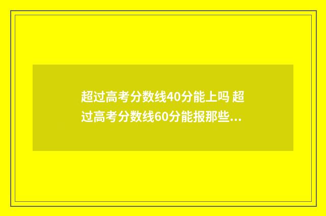 超过高考分数线40分能上吗 超过高考分数线60分能报那些学校