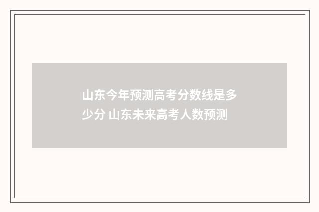 山东今年预测高考分数线是多少分 山东未来高考人数预测