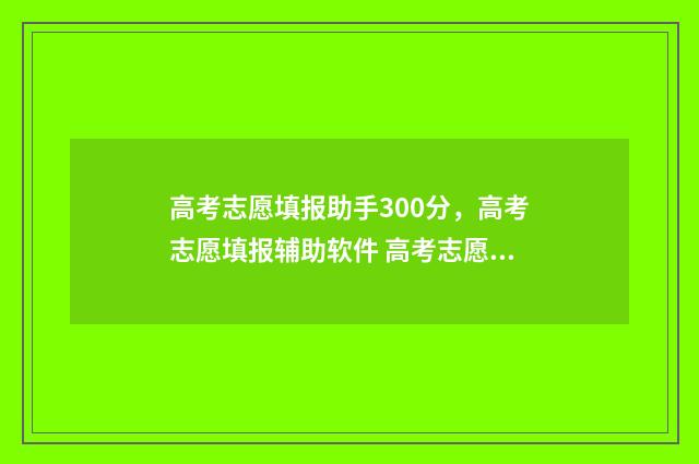 高考志愿填报助手300分，高考志愿填报辅助软件 高考志愿填报助手2024版