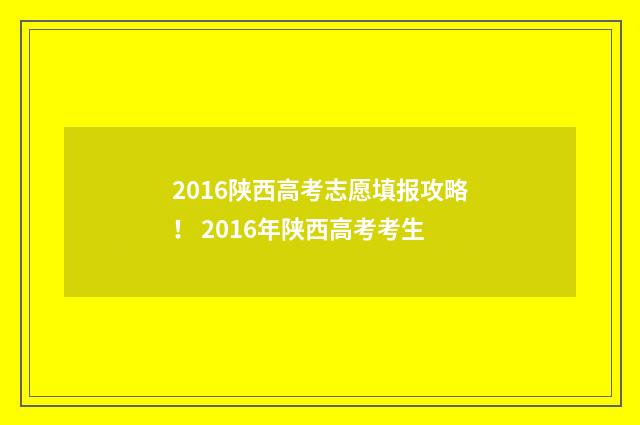 2016陕西高考志愿填报攻略！ 2016年陕西高考考生