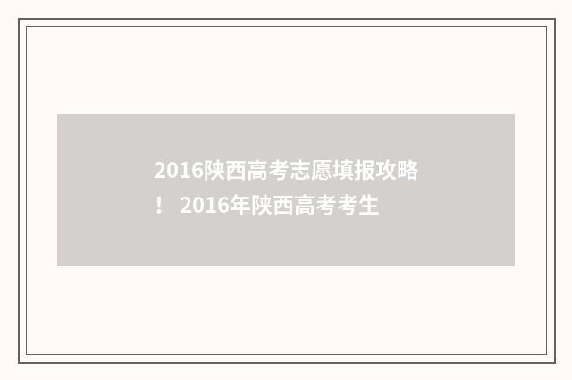 2016陕西高考志愿填报攻略！ 2016年陕西高考考生